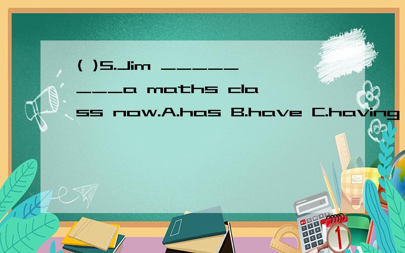 ( )5.Jim ________a maths class now.A.has B.have C.having D.is having