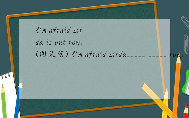 l'm afraid Linda is out now.(同义句) l'm afraid Linda_____ _____ now.
