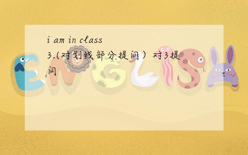 i am in class 3.(对划线部分提问）对3提问