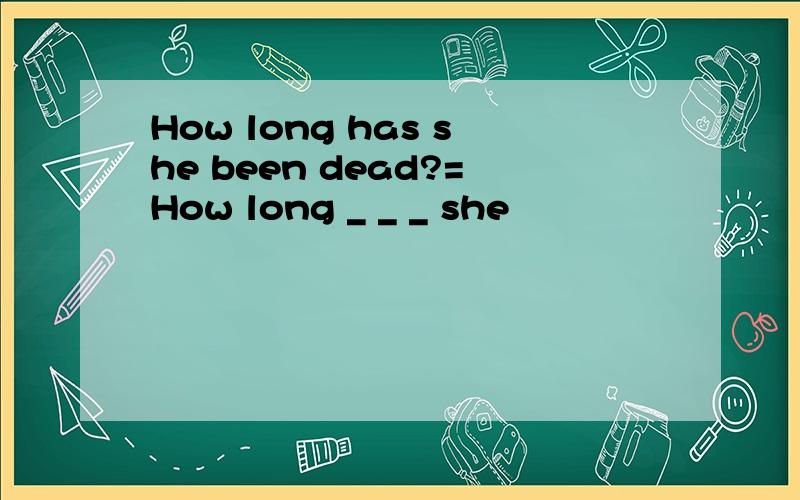 How long has she been dead?=How long _ _ _ she