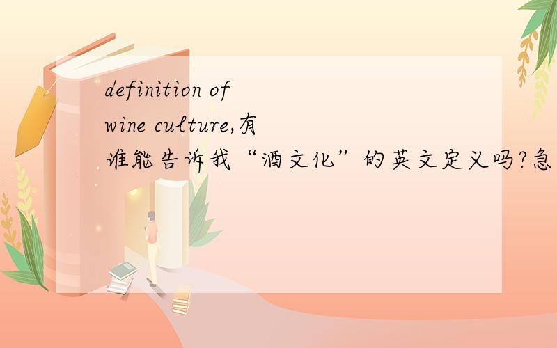 definition of wine culture,有谁能告诉我“酒文化”的英文定义吗?急用!