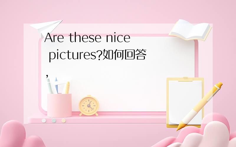 Are these nice pictures?如何回答,