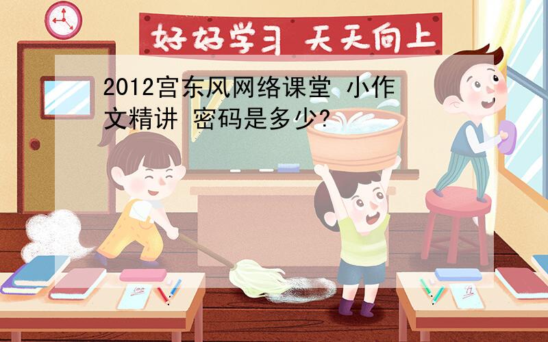 2012宫东风网络课堂 小作文精讲 密码是多少?