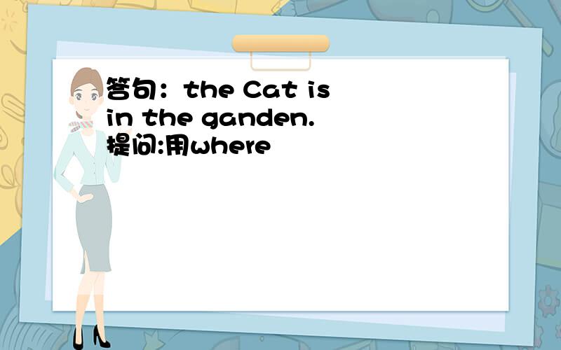 答句：the Cat is in the ganden.提问:用where