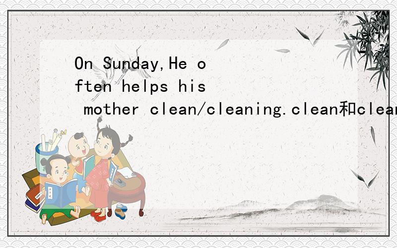 On Sunday,He often helps his mother clean/cleaning.clean和cleaning选哪个?