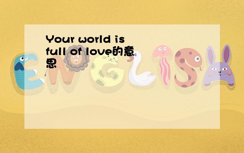 Your world is full of love的意思