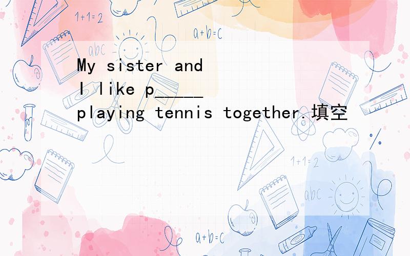 My sister and I like p_____ playing tennis together.填空