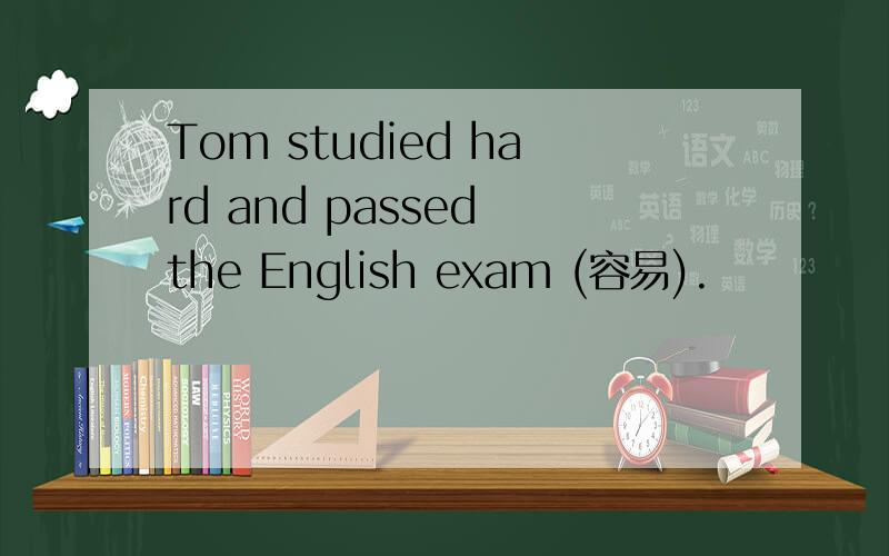 Tom studied hard and passed the English exam (容易).
