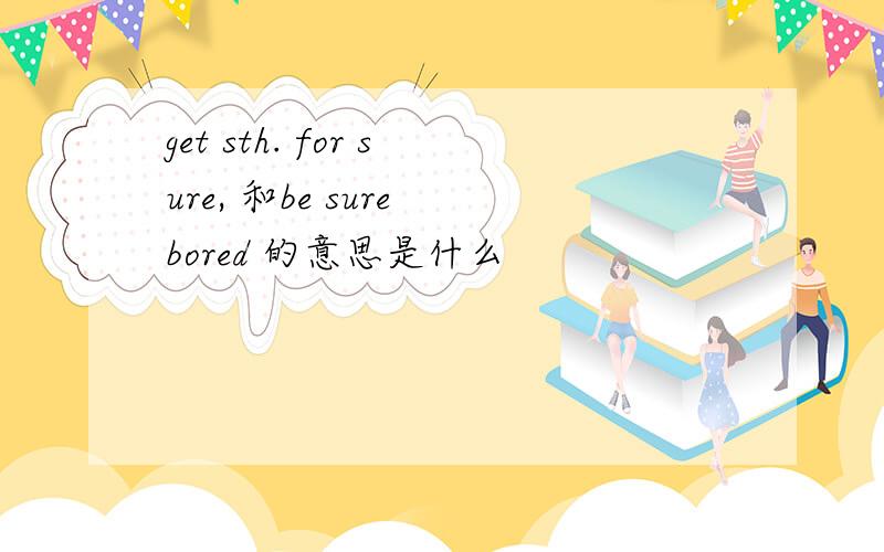 get sth. for sure, 和be sure bored 的意思是什么