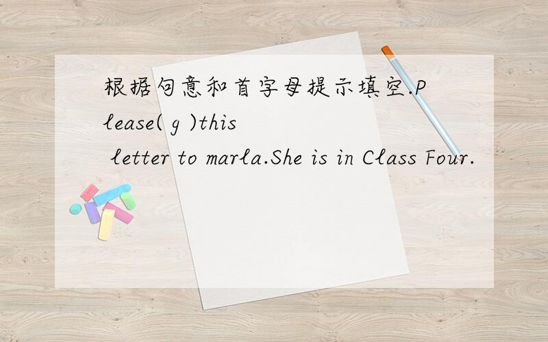 根据句意和首字母提示填空.Please( g )this letter to marla.She is in Class Four.