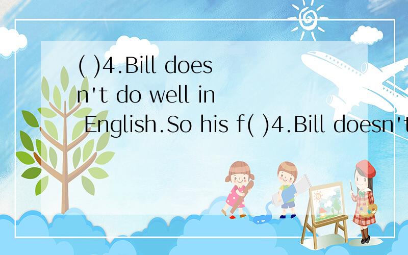 ( )4.Bill doesn't do well in English.So his f( )4.Bill doesn't do well in English.So his father asks a teacher_____him_____it.A.to help,on B.to help,with C.help,with D.help,on ——六年级英语填空题,