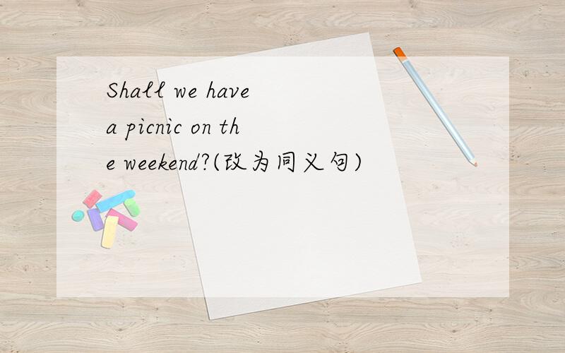 Shall we have a picnic on the weekend?(改为同义句)