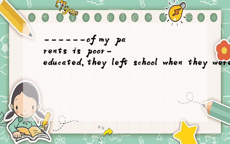 ------of my parents is poor-educated,they left school when they were 13.A.BothB.AllC.NeitherD.None别蒙我（急!）