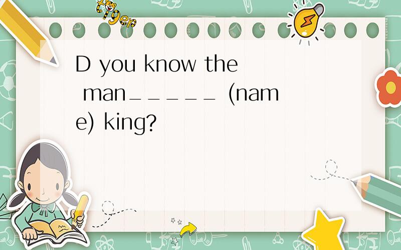 D you know the man_____ (name) king?