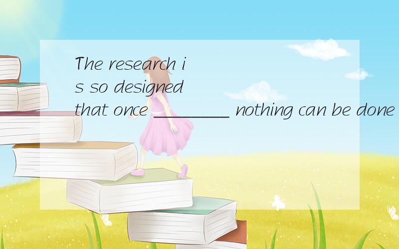 The research is so designed that once ________ nothing can be done to change it.A.begins B.having begun C.beginning D.begun