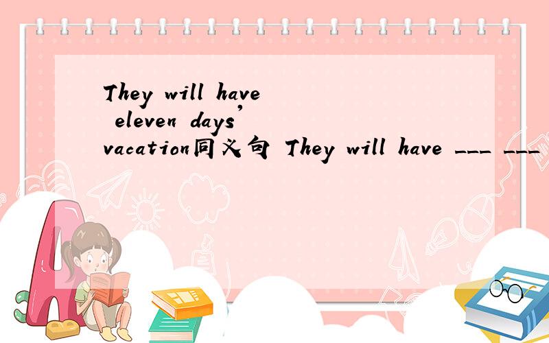 They will have eleven days' vacation同义句 They will have ___ ___ vacationg.