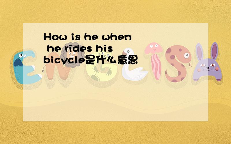 How is he when he rides his bicycle是什么意思