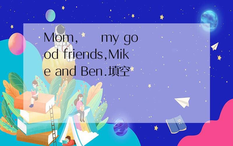 Mom,     my good friends,Mike and Ben.填空