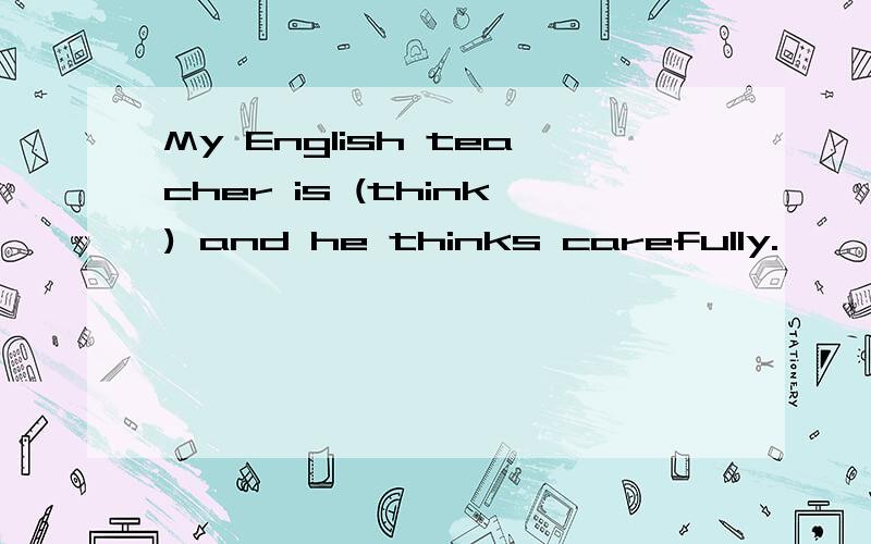 My English teacher is (think) and he thinks carefully.