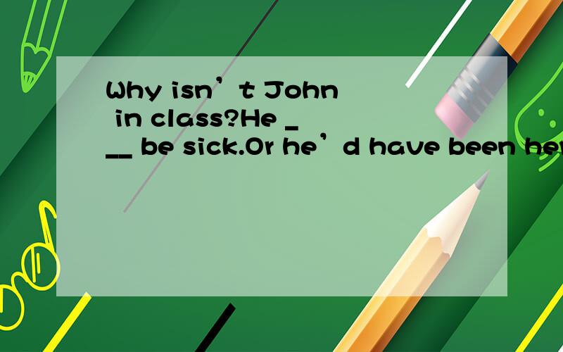 Why isn’t John in class?He ___ be sick.Or he’d have been here already..a、shouldb、mayc、mustd、would
