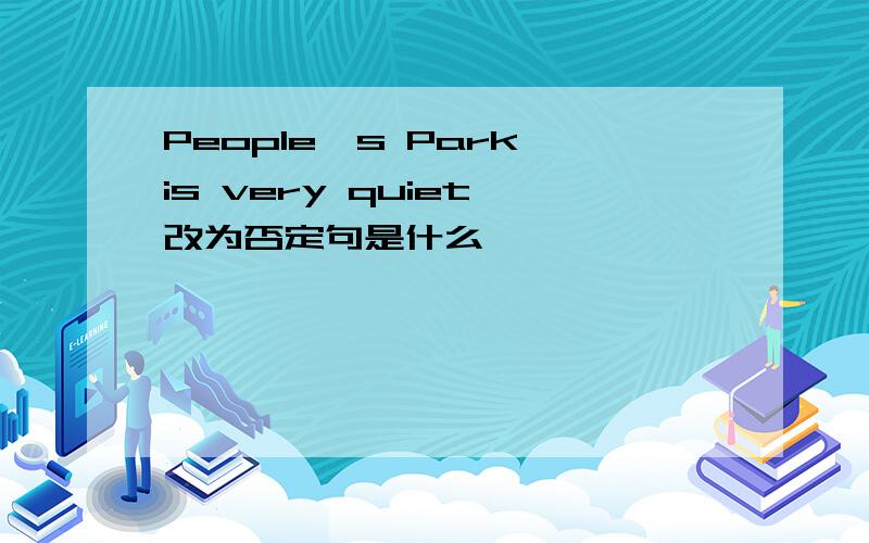 People's Park is very quiet 改为否定句是什么