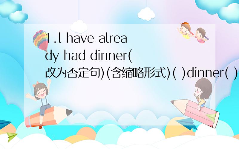 1.l have already had dinner(改为否定句)(含缩略形式)( )dinner( ).