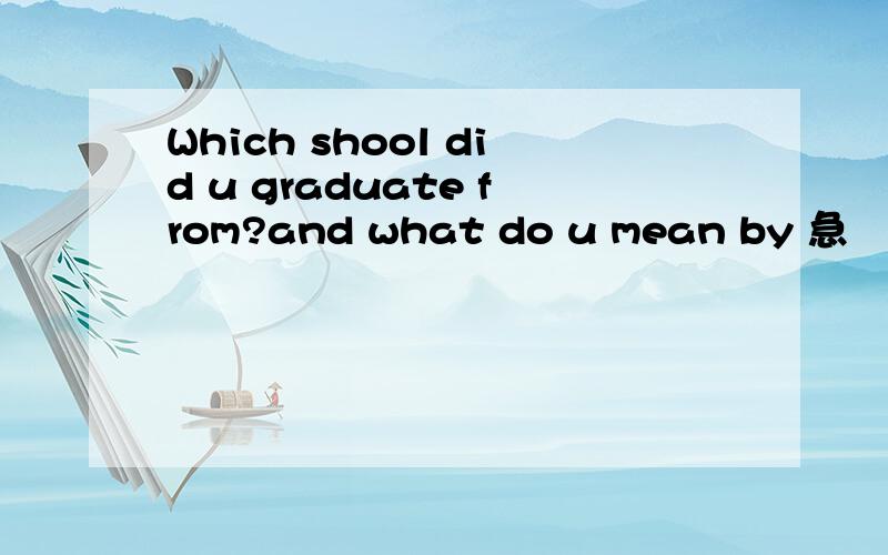 Which shool did u graduate from?and what do u mean by 急
