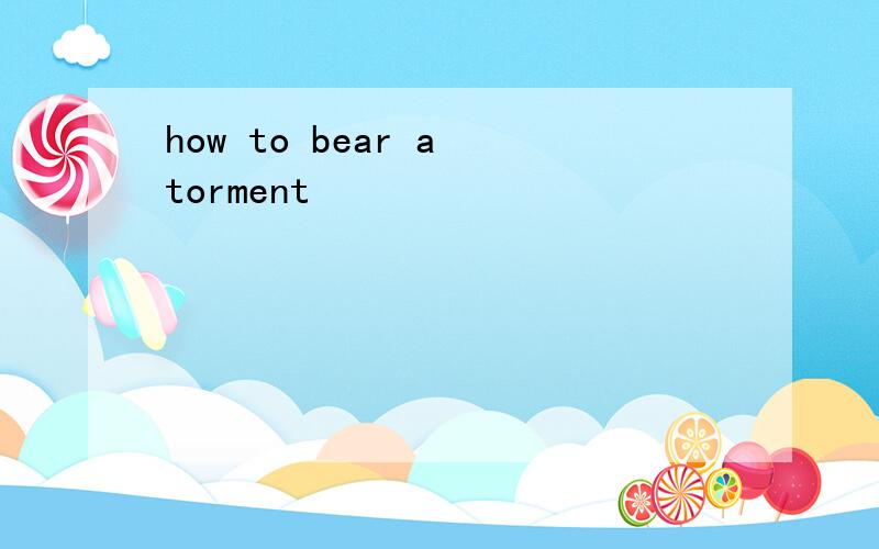 how to bear a torment