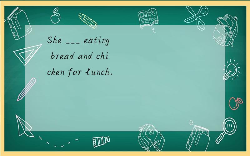 She ___ eating bread and chicken for lunch.