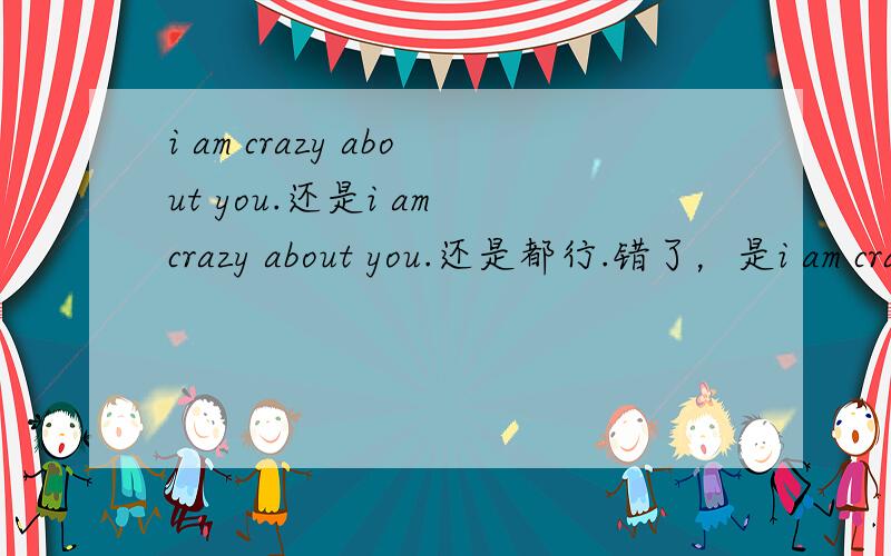 i am crazy about you.还是i am crazy about you.还是都行.错了，是i am crazy for you.还是i am crazy about you.