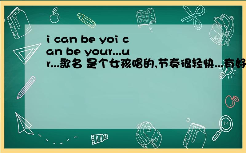 i can be yoi can be your...ur...歌名 是个女孩唱的,节奏很轻快...有好几个连续的i can be your...