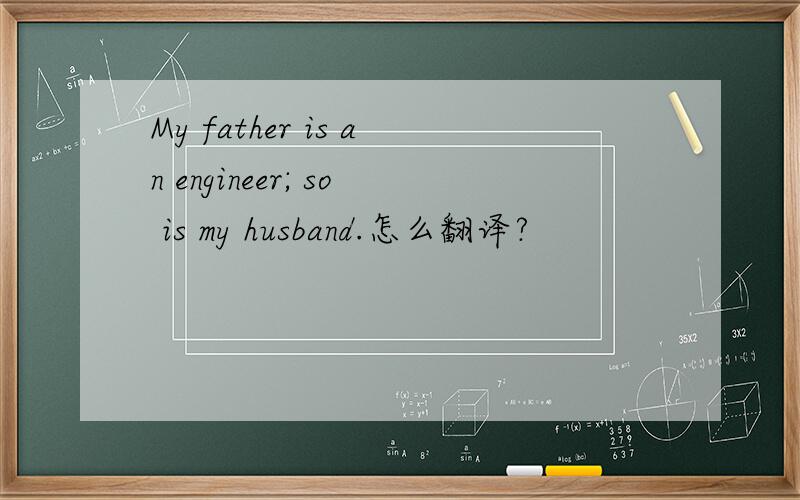 My father is an engineer; so is my husband.怎么翻译?