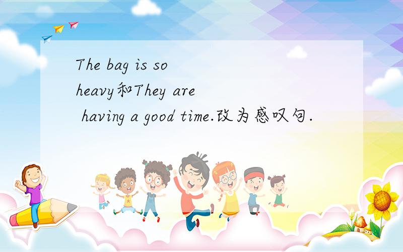 The bag is so heavy和They are having a good time.改为感叹句.
