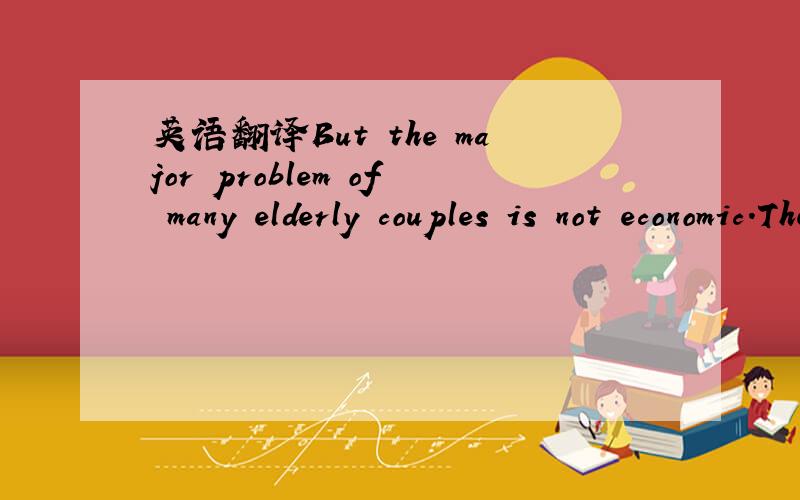英语翻译But the major problem of many elderly couples is not economic.They feel useless and lonely with neither occupation nor a close family group.