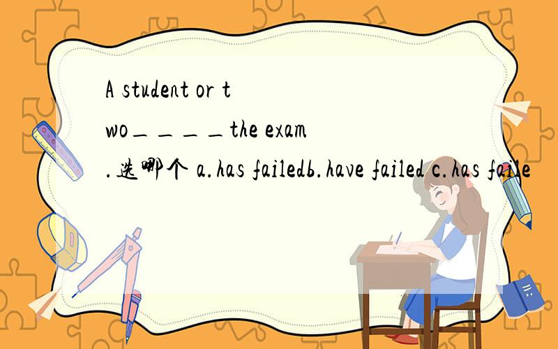 A student or two____the exam.选哪个 a.has failedb.have failed c.has faile