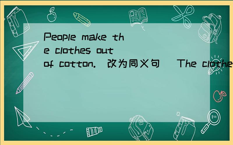 People make the clothes out of cotton.(改为同义句) The clothes are ____ ____ ____ by people.