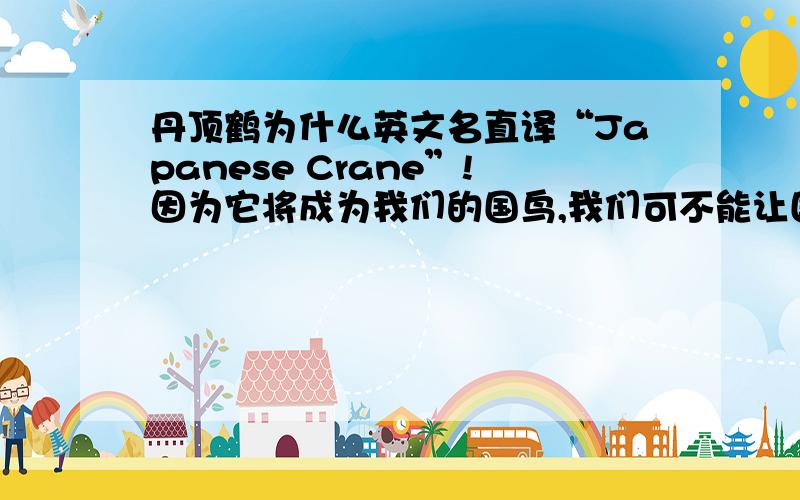 丹顶鹤为什么英文名直译“Japanese Crane”!因为它将成为我们的国鸟,我们可不能让国鸟带有别国的种种,何况是小日本啊!