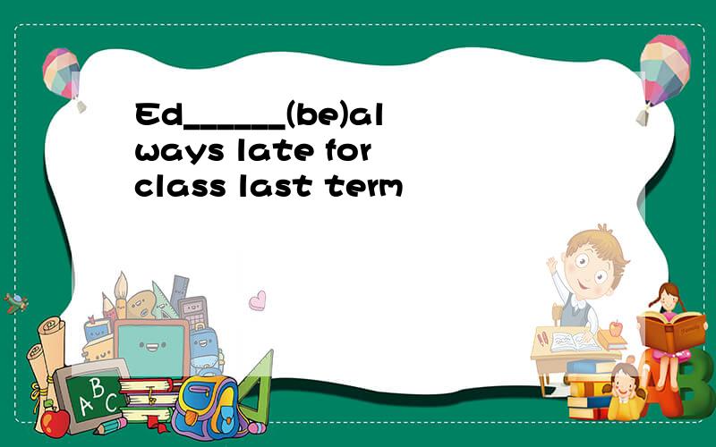 Ed______(be)always late for class last term