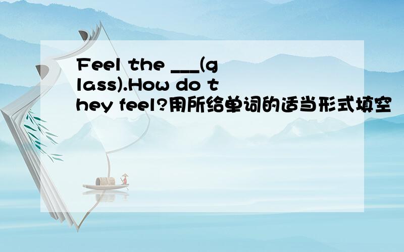 Feel the ___(glass).How do they feel?用所给单词的适当形式填空