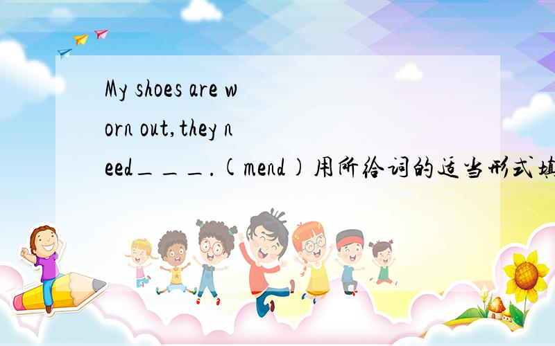 My shoes are worn out,they need___.(mend)用所给词的适当形式填空