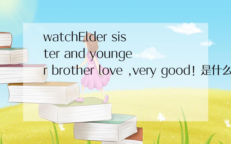 watchElder sister and younger brother love ,very good! 是什么意思?