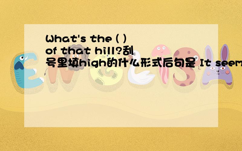What's the ( )of that hill?刮号里填high的什么形式后句是 It seems difficult for us climb up to the top of the hill.