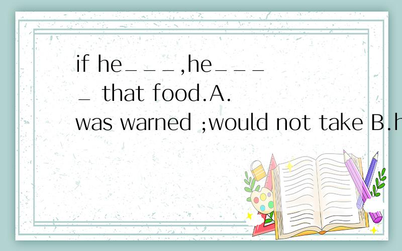 if he___,he____ that food.A.was warned ;would not take B.had been warned;would not have taken选哪个,为什么,