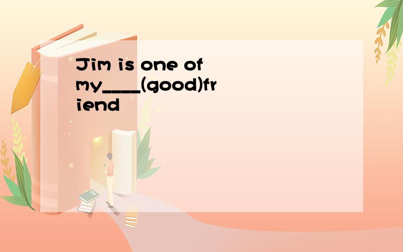 Jim is one of my____(good)friend