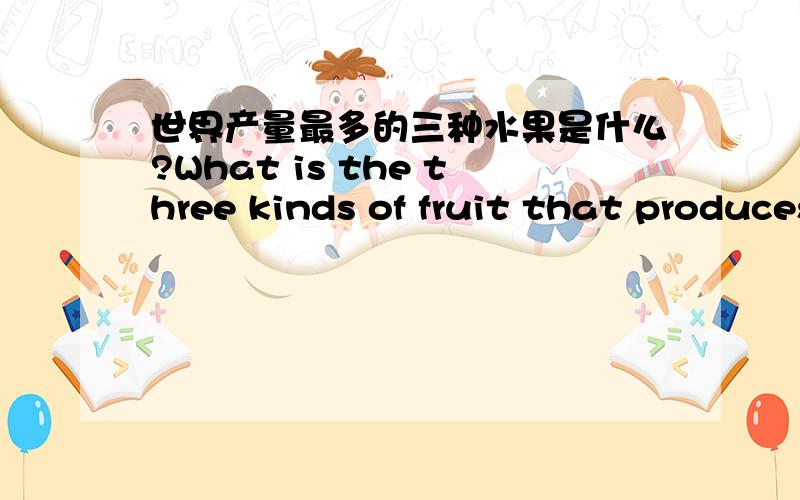 世界产量最多的三种水果是什么?What is the three kinds of fruit that produces out the most世界产量最多的三种水果是什么?What is the three kinds of fruit that produces out the most?