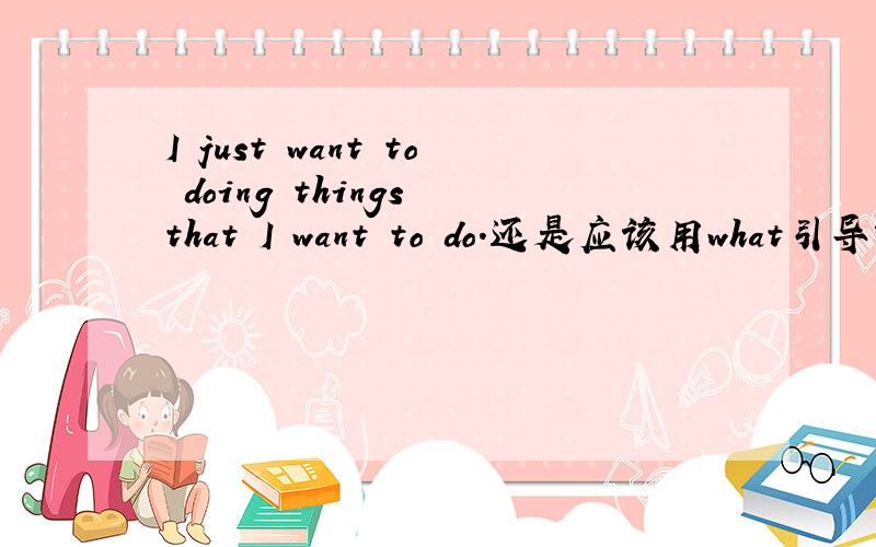 I just want to doing things that I want to do.还是应该用what引导?