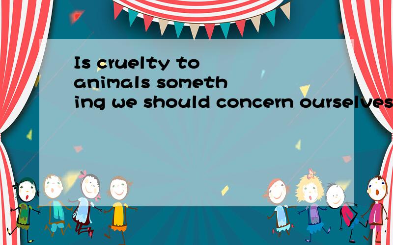 Is cruelty to animals something we should concern ourselves with?怎么翻译啊?