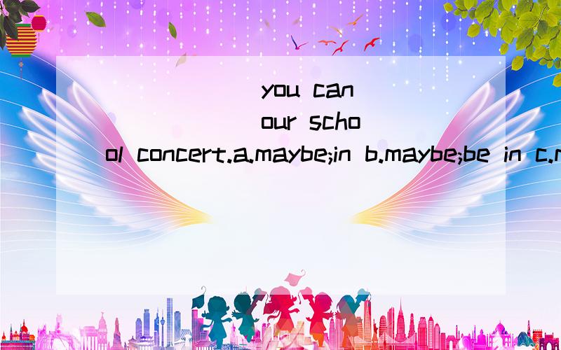 ______you can ______our school concert.a.maybe;in b.maybe;be in c.may be;in d.may be;be in注意个单词间的距离哟顺便说上选此答案的原因