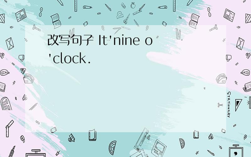 改写句子 It'nine o'clock.