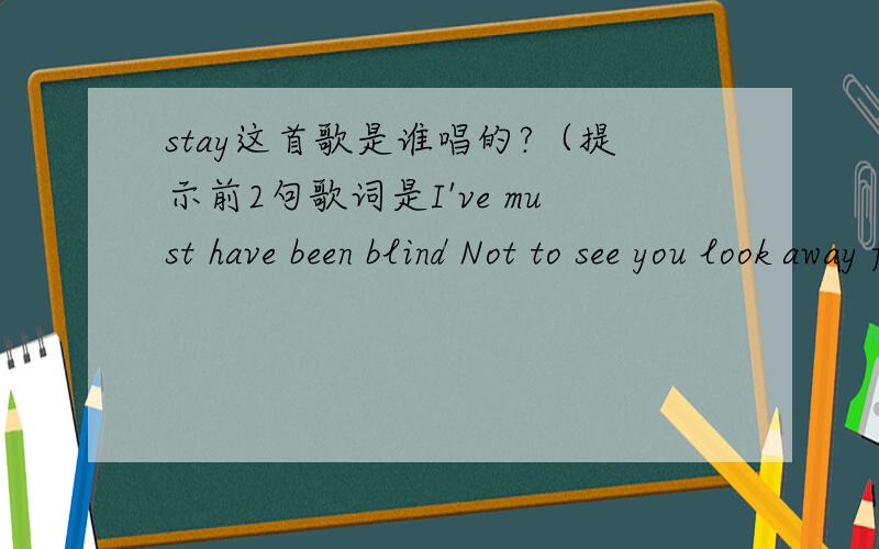 stay这首歌是谁唱的?（提示前2句歌词是I've must have been blind Not to see you look away from me ）